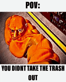 a picture of an orange monster with a caption saying you did n't take the trash out