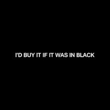 the words `` i 'd buy it if it was in black '' are on a black background .