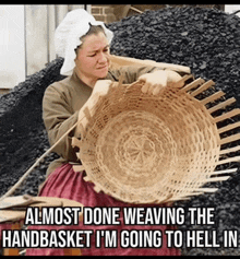 a woman is weaving a basket with the caption " almost done weaving the handbasket i 'm going to hell in