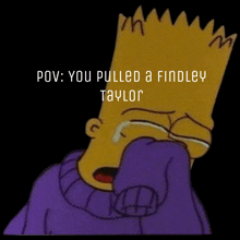 a cartoon of bart simpson crying with the words pov : you pulled a findley taylor above him