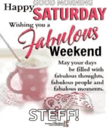 happy saturday wishing you a fabulous weekend may your days be filled with fabulous thoughts , fabulous people and fabulous moments !