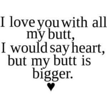 a quote that says i love you with all my butt , i would say heart , but my butt is bigger .