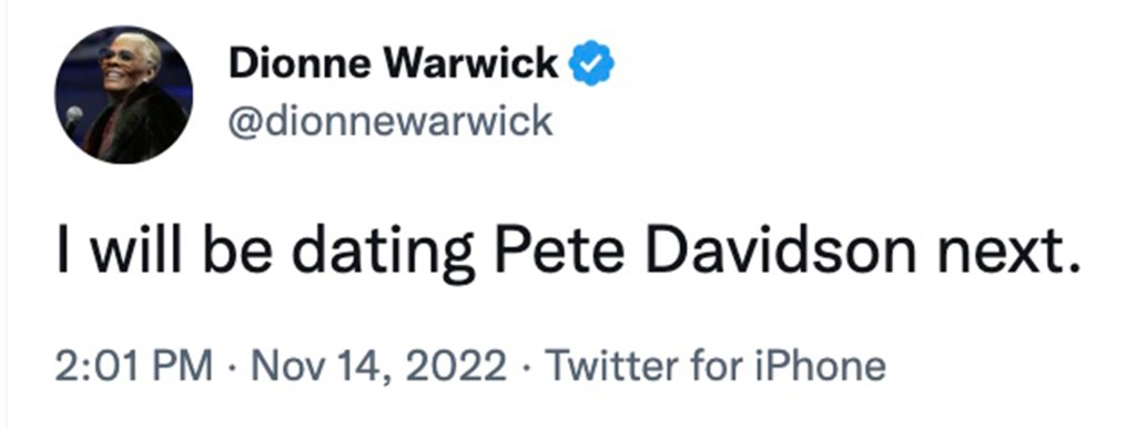 “I will be dating Pete Davidson next,” Dionne Warwick tweeted Monday, adding the “Tweeting it into existence” status.