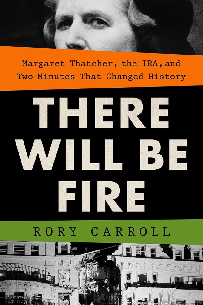 There Will Be Fire: Margaret Thatcher, the IRA, and Two Minutes That Changed History by Rory Carroll