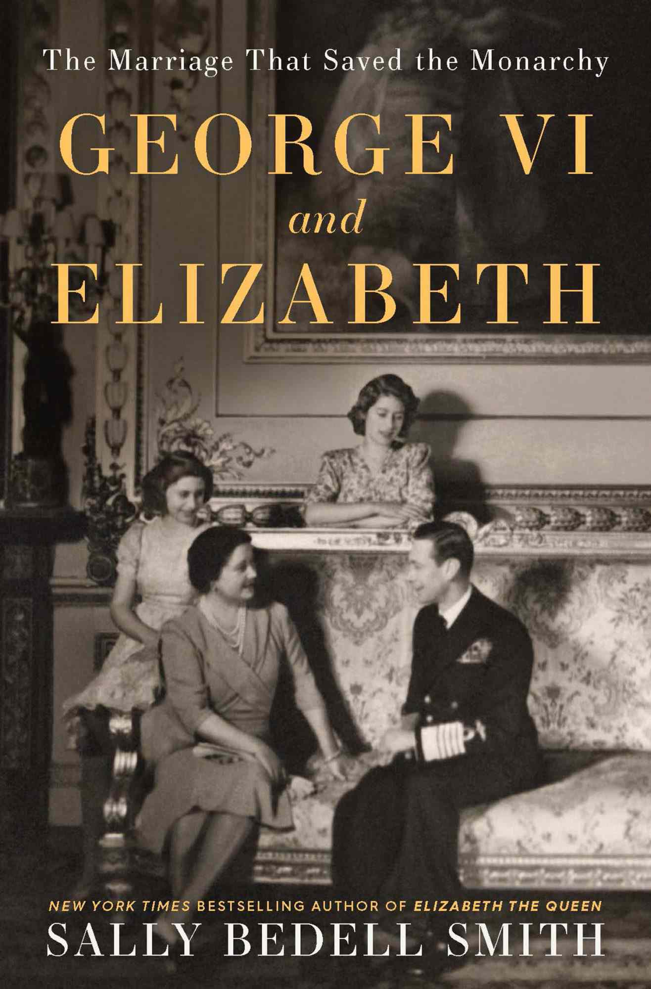 George VI and Elizabeth: The Marriage That Saved the Monarchy by Sally Bedell Smith