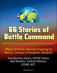 Title: 66 Stories of Battle Command: Effects of Terrain, Mentally Preparing for Mission, Carousel of Deception, Obstacles, Simultaneous Attack, OPFOR Tactics, Bad Weather, Tactical Patience, JSTARS, BCT, Author: Progressive Management