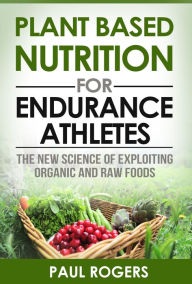 Title: Plant Based Nutrition for Endurance Athletes: The New Science of Exploiting Organic and Raw Foods, Author: Paul Rogers