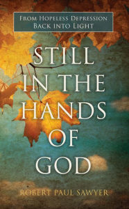 Title: Still in the Hands of God: From Hopeless Depression Back into Light, Author: Robert Sawyer