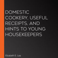 Domestic Cookery, Useful Receipts, and Hints to Young Housekeepers