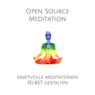 Open Source Meditation: Für dein ganz individuelles Meditationserlebnis: Kraftvolle Meditationen selbst gestalten