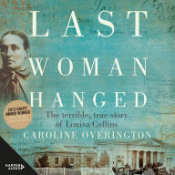 Last Woman Hanged: Two husbands, four trials and one bloody execution: Winner of the 2015 Davitt Award for Best Crime Book (Non-fiction) -- the terrible true story of Louisa Collins.