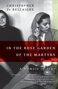 Title: In the Rose Garden of the Martyrs: A Memoir of Iran, Author: Christopher de Bellaigue