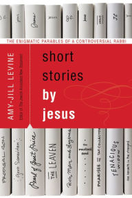 Title: Short Stories by Jesus: The Enigmatic Parables of a Controversial Rabbi, Author: Amy-Jill Levine