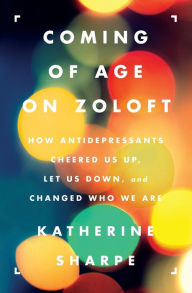 Title: Coming of Age on Zoloft: How Antidepressants Cheered Us Up, Let Us Down, and Changed Who We Are, Author: Katherine Sharpe