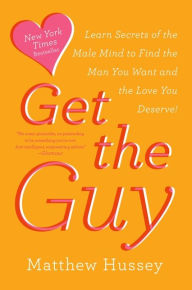 Title: Get the Guy: Learn Secrets of the Male Mind to Find the Man You Want and the Love You Deserve, Author: Matthew Hussey