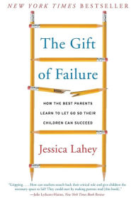 Title: The Gift of Failure: How the Best Parents Learn to Let Go So Their Children Can Succeed, Author: Jessica Lahey