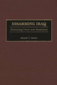 Title: Disarming Iraq: Monitoring Power and Resistance, Author: Michael V. Deaver