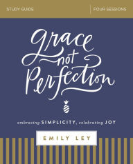 Title: Grace, Not Perfection Bible Study Guide: Embracing Simplicity, Celebrating Joy, Author: Emily Ley