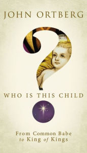 Title: Who Is This Child?: From Common Babe to King of Kings, Author: John Ortberg