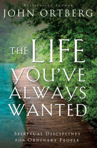 Title: The Life You've Always Wanted: Spiritual Disciplines for Ordinary People, Author: John Ortberg