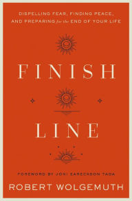Title: Finish Line: Dispelling Fear, Finding Peace, and Preparing for the End of Your Life, Author: Robert Wolgemuth