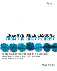 Title: Creative Bible Lessons from the Life of Christ: 12 Ready-to-Use Bible Lessons for Your Youth Group, Author: Doug Fields