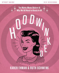 Title: Hoodwinked Study Guide: Ten Myths Moms Believe and Why We All Need to Knock It Off, Author: Karen Ehman
