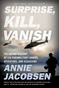 Title: Surprise, Kill, Vanish: The Secret History of CIA Paramilitary Armies, Operators, and Assassins, Author: Annie Jacobsen