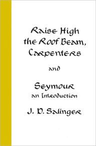 Title: Raise High the Roof Beam, Carpenters and Seymour: An Introduction, Author: J. D. Salinger