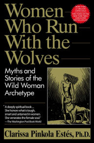 Title: Women Who Run with the Wolves: Myths and Stories of the Wild Woman Archetype, Author: Clarissa Pinkola Estés Phd