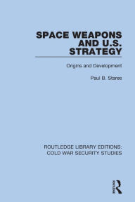 Title: Space Weapons and U.S. Strategy: Origins and Development, Author: Paul B. Stares
