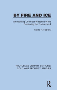 Title: By Fire and Ice: Dismantling Chemical Weapons While Preserving the Environment, Author: David A. Koplow