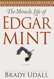 Title: The Miracle Life of Edgar Mint: A Novel, Author: Brady Udall