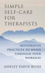 Title: Simple Self-Care for Therapists: Restorative Practices to Weave Through Your Workday, Author: Ashley Davis Bush