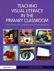 Title: Teaching Visual Literacy in the Primary Classroom: Comic Books, Film, Television and Picture Narratives, Author: Tim Stafford