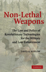 Title: Non-Lethal Weapons: The Law and Policy of Revolutionary Technologies for the Military and Law Enforcement, Author: David A. Koplow