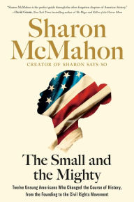 The Small and the Mighty: Twelve Unsung Americans Who Changed the Course of History, from the Founding to the Civil Rights Movement