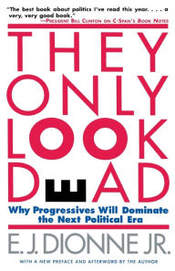 Title: They Only Look Dead: Why Progressives Will Dominate the Next Political Era, Author: E. J. Dionne Jr.