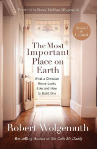 Title: The Most Important Place on Earth: What a Christian Home Looks Like and How to Build One, Author: Robert Wolgemuth