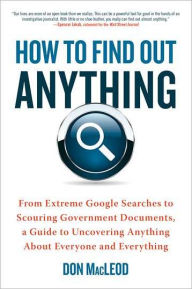 Title: How to Find Out Anything: From Extreme Google Searches to Scouring Government Documents, a Guide to Uncovering Anything About Everyone and Everything, Author: Don MacLeod