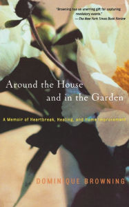 Title: Around the House and in the Garden: A Memoir of Heartbreak, Healing, and Home Improvement, Author: Dominique Browning