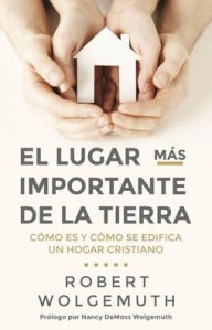 Title: El Lugar más importante de la tierra: Cómo es y cómo se edifica un hogar cristiano, Author: Robert Wolgemuth