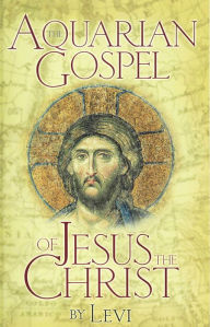 Title: AQUARIAN GOSPEL OF JESUS THE CHRIST: The Philosophic and Practical Basis of the Religion of the Aquarian Age of the World and of the Church Universal, Author: Levi