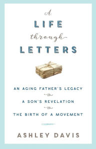 Title: A Life Through Letters: An Aging Father's Legacy, a Son's Revelation, the Birth of a Movement, Author: Ashley Davis