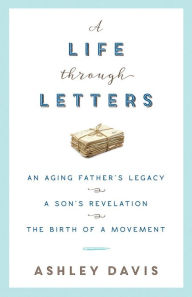 Title: A Life Through Letters: An Aging Father's Legacy, a Son's Revelation, the Birth of a Movement, Author: Ashley Davis