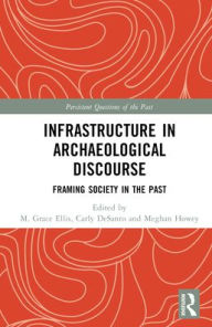 Title: Infrastructure in Archaeological Discourse: Framing Society in the Past, Author: M. Grace Ellis