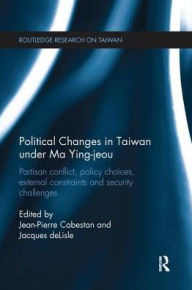 Title: Political Changes in Taiwan Under Ma Ying-jeou: Partisan Conflict, Policy Choices, External Constraints and Security Challenges, Author: Jean-Pierre Cabestan