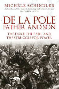 Title: De la Pole, Father and Son: The Duke, The Earl and the Struggle for Power, Author: Michïle Schindler