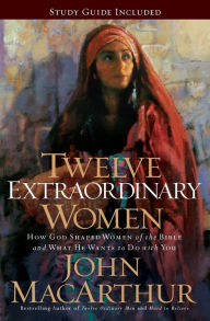 Title: Twelve Extraordinary Women: How God Shaped Women of the Bible, and What He Wants to Do with You, Author: John MacArthur