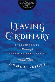 Title: Leaving Ordinary: Encounter God Through Extraordinary Prayer, Author: Donna Gaines